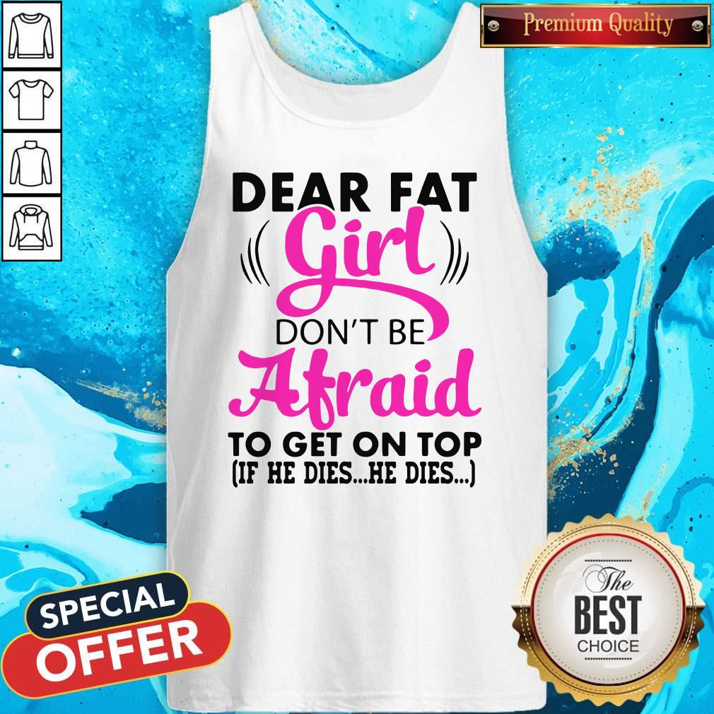 Funny Dear Fat Girl Dont Be Afraid To Get On Top If He Dies He Dies Shirt