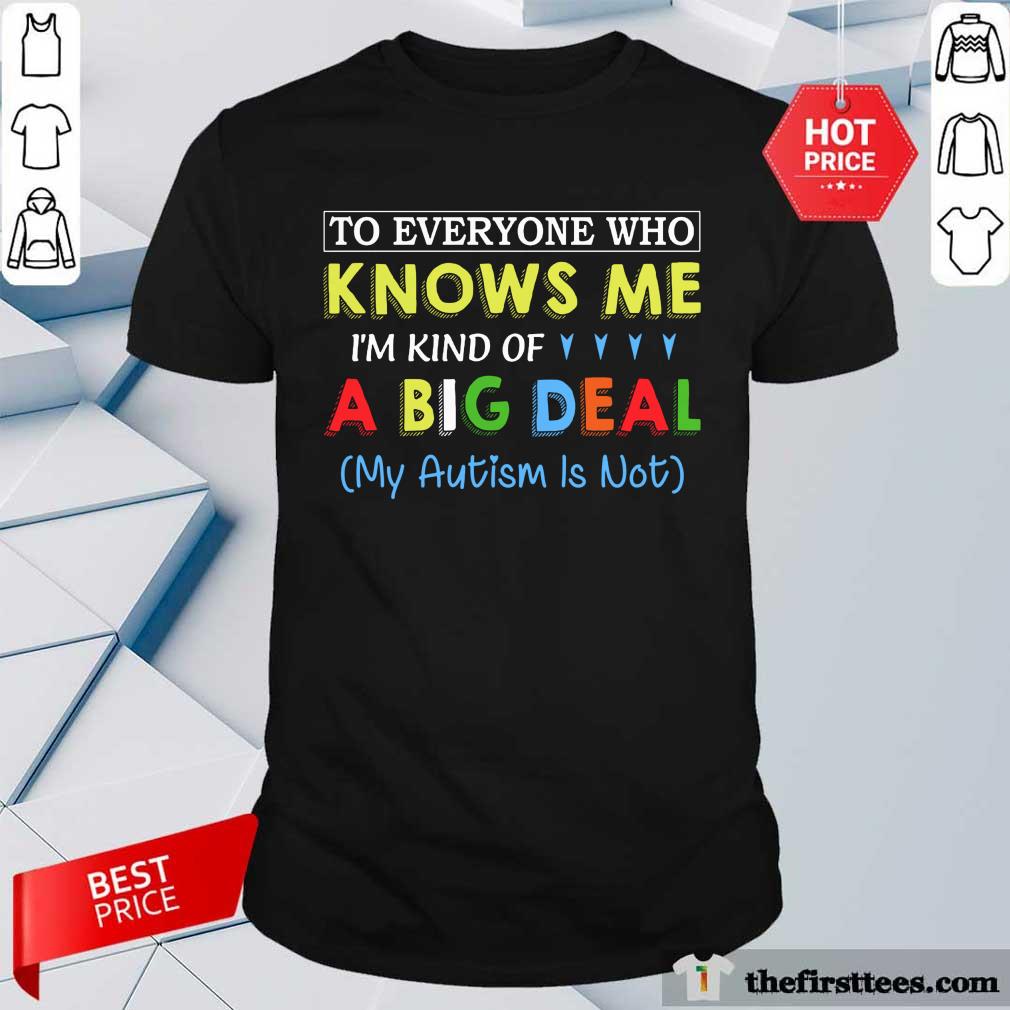 Funny To Everyone Who Knows Me I Am Kind Of A Big Deal My Autism Is Not Shirt