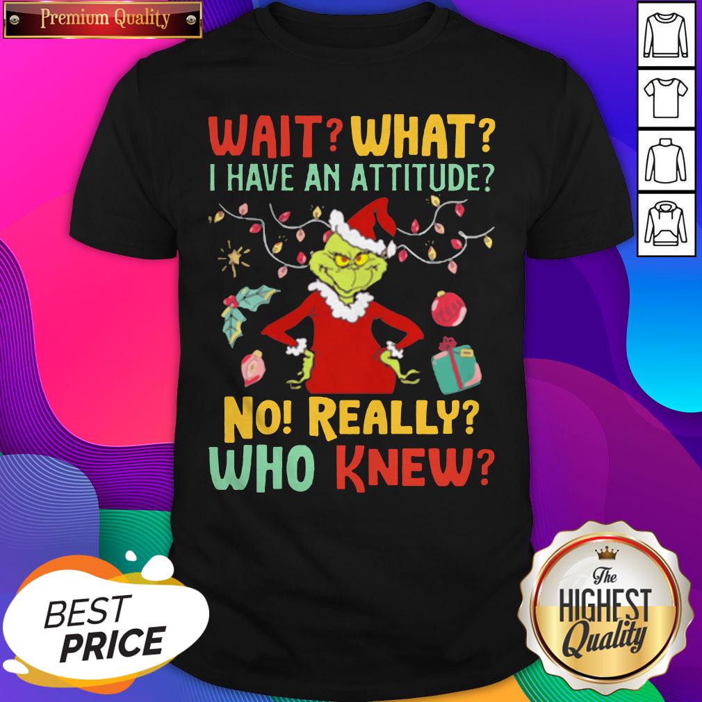 Grinch Wait What I Have An Attitude No Really Who Knew Shirt