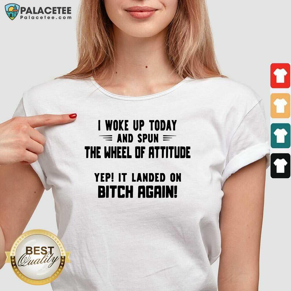 hot-i-woke-up-today-and-spun-the-wheel-of-attitude-yep-it-landed-on-bitch-again-v-neck.jpg