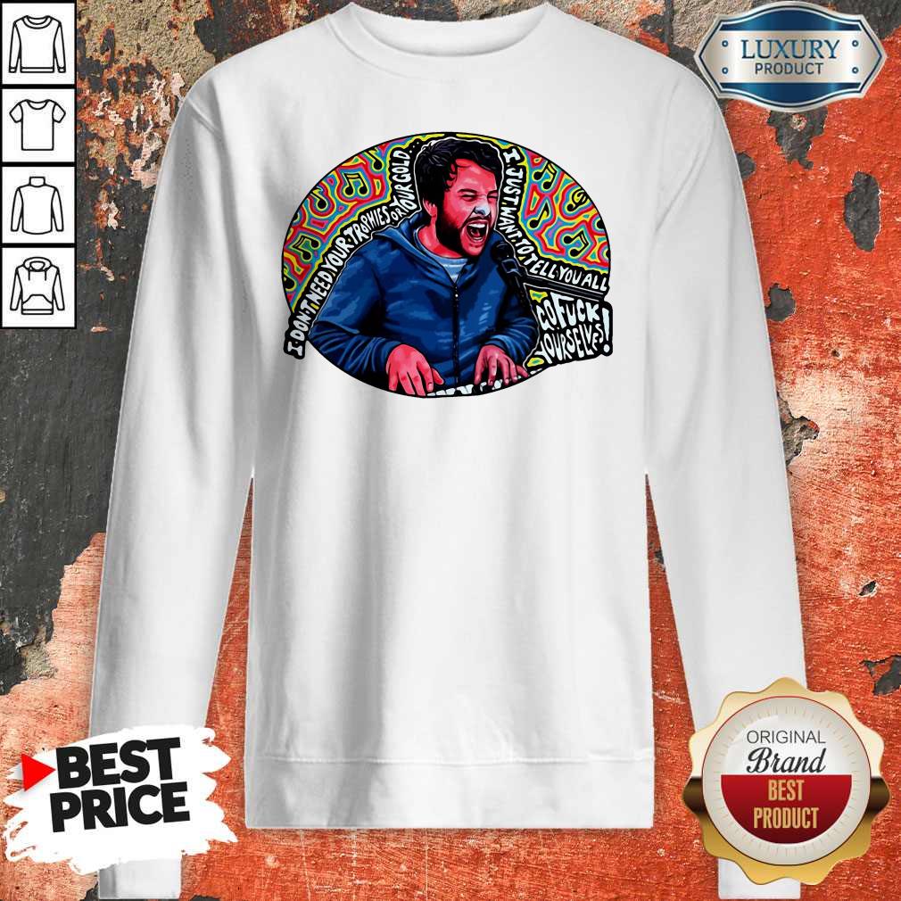 I Don’t Need Your Trophies Or Your Gold I Just Want To Tell You All Shirt