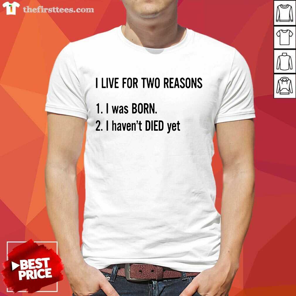 I Live For Two Reasons 1 I Was Born 2 I Have Not Died Yet Shirt