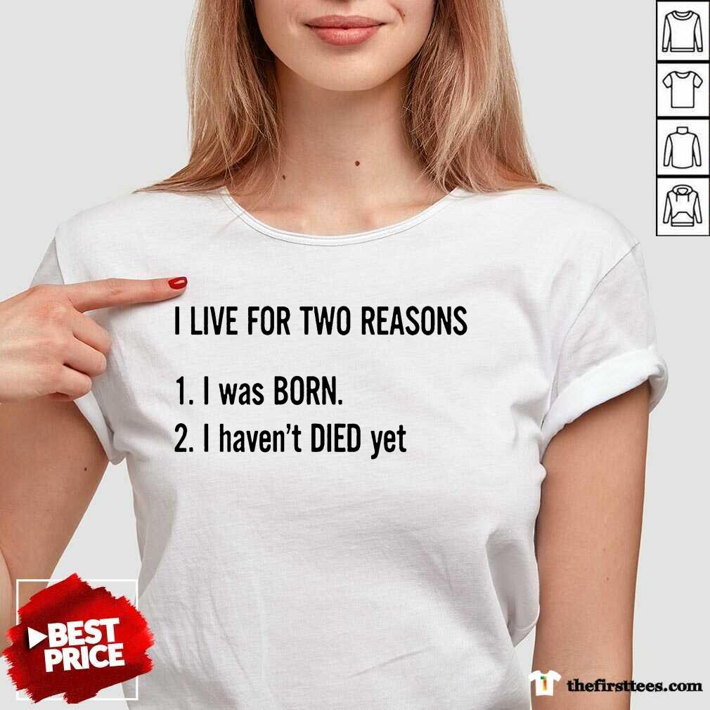 I Live For Two Reasons 1 I Was Born 2 I Have Not Died Yet Shirt