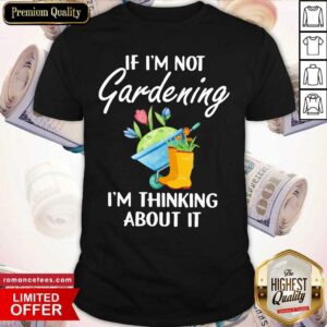 If I'm Not Gardening I'm Thinking About It Shirt