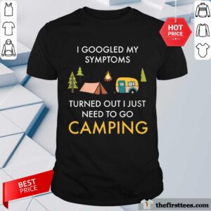 Perfect I Googled My Symptoms Turned Out Just Need To Go Camping Shirt