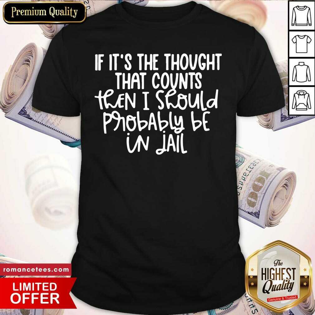 If It's The Thought That Counts Then I Should Probably Be In Jail Shirt