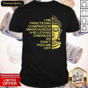 Hot Buda I Am Practicing Compassion Mindfulness And Loving Kindness So Don’t Piss Me Off Shirt