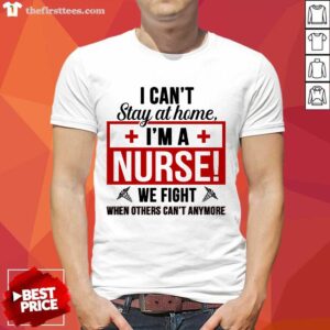 Pretty I Cant Stay At Home Im A Nurse We Fight When Others Cant Anymore Shirt