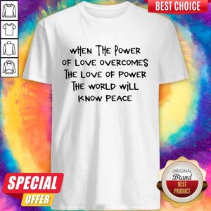 Top When The Power Of Love Overcomes The Love Of Power The World Will Know Peace Shirt