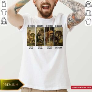 Premium Dinosaurs T-rex Be Strong Be Brave Be Humble Be Badass When You Are Weak Everyday Shirt