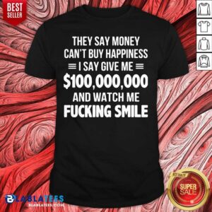 Premium They Say Money Cant Buy Happiness I Say Give Me $100,000,000 And Watch Me Fucking Smile Shirt