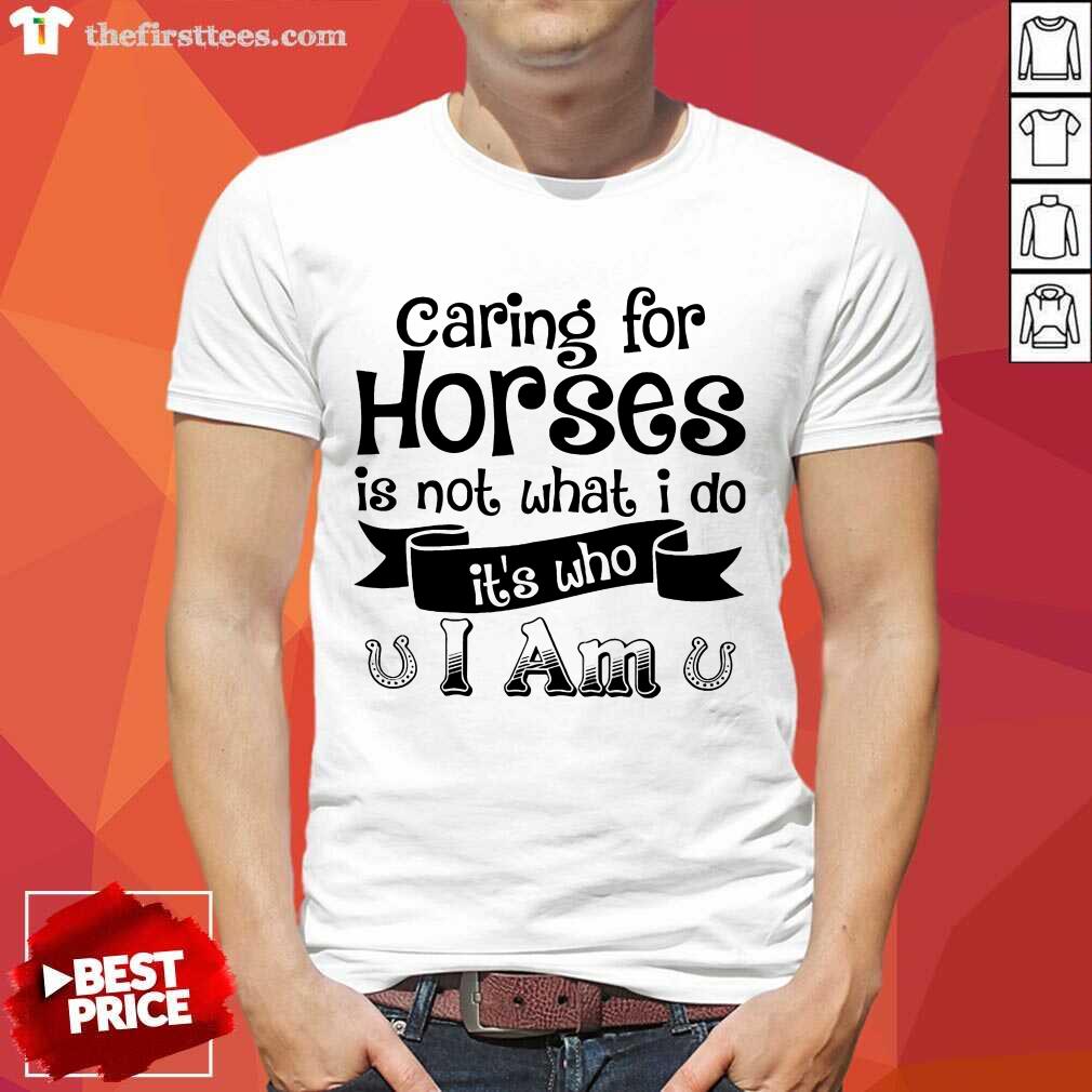 Nice Caring For Horses Is Not What I Do It’s Who I Am Shirt