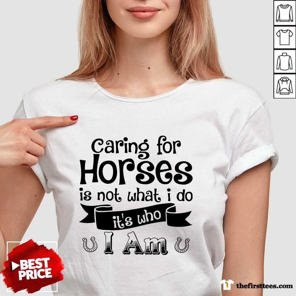 Nice Caring For Horses Is Not What I Do It’s Who I Am Shirt