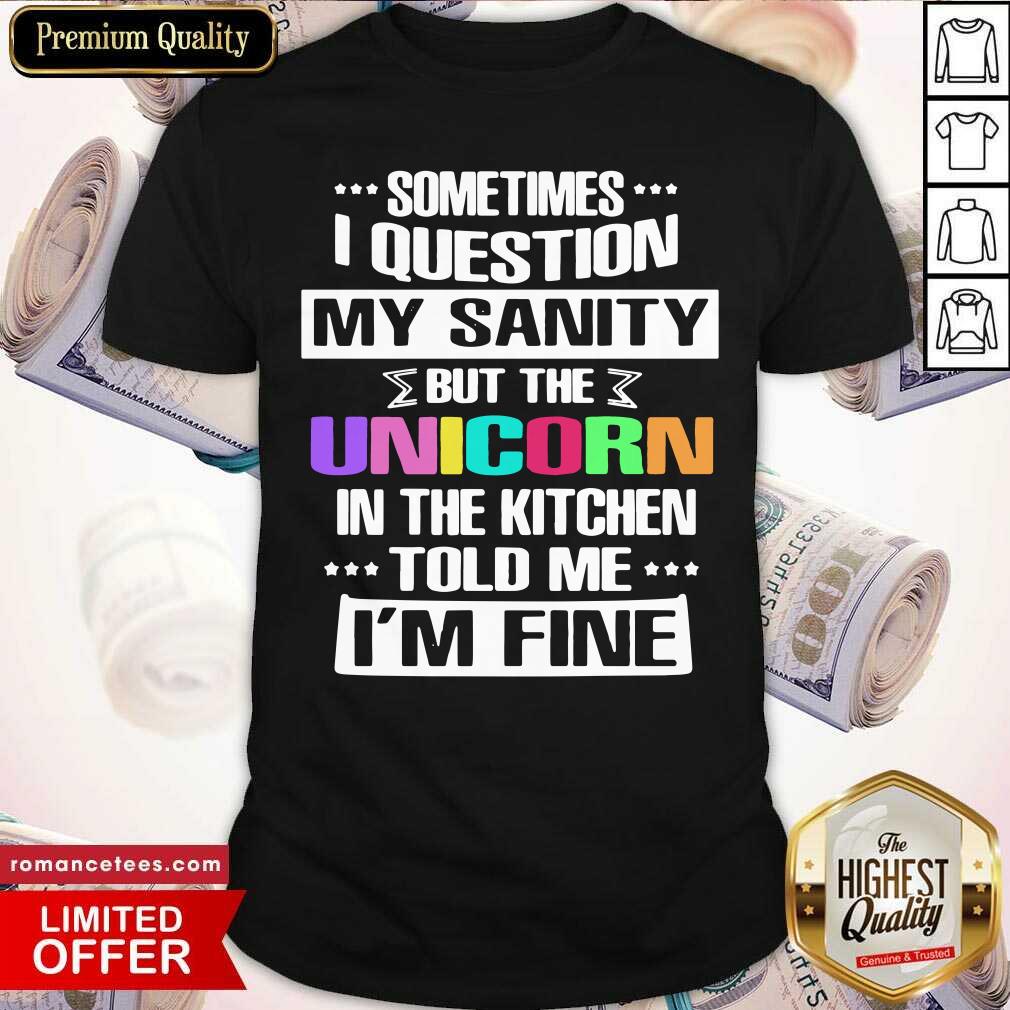 nice-sometimes-i-question-my-sanity-but-the-unicorn-in-the-kitchen-told-me-im-fine-shirt.jpg