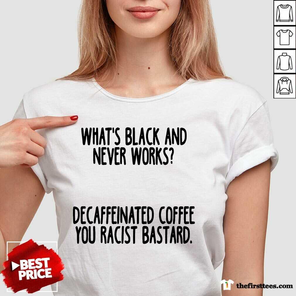 nice-whats-black-and-never-works-decaffeinated-coffee-you-racist-bastard-v-neck.jpg
