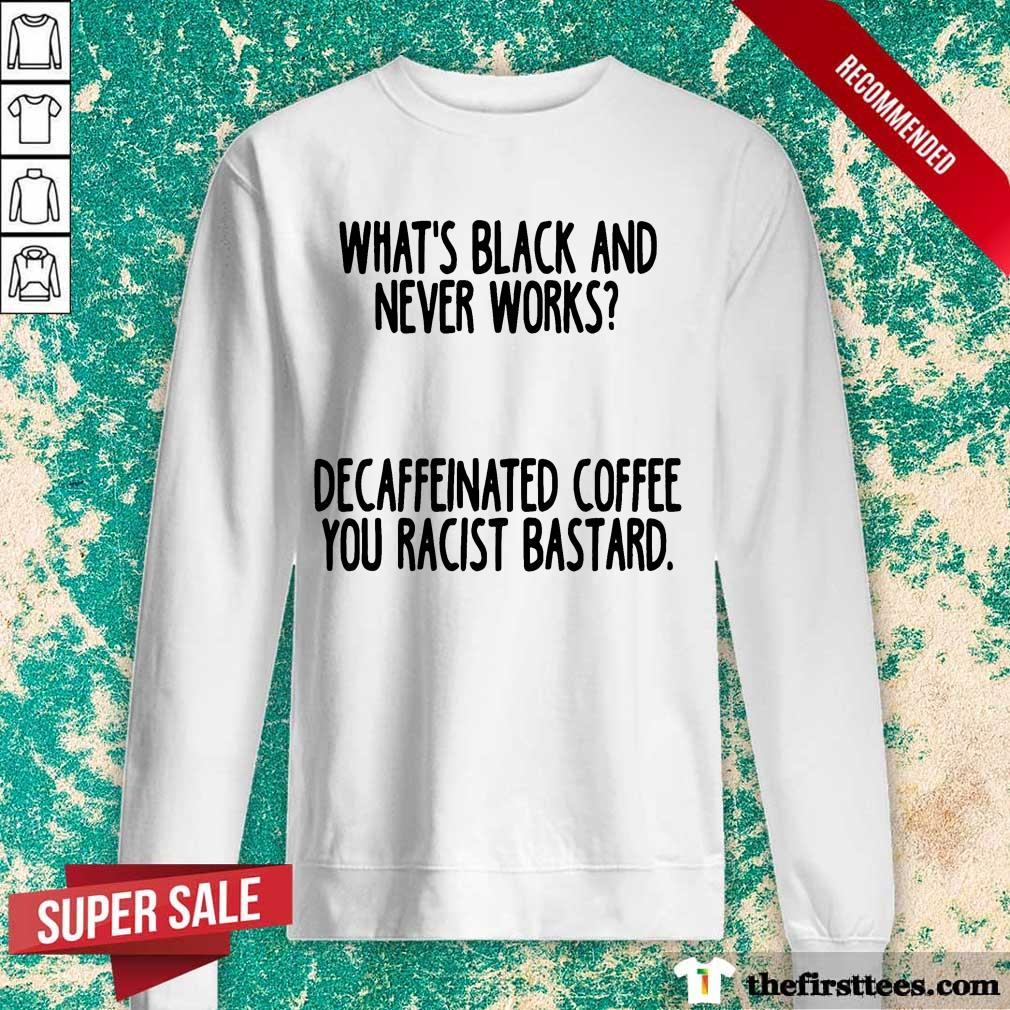 nice-whats-black-and-never-works-decaffeinated-coffee-you-racist-bastarsweatshirt.jpg