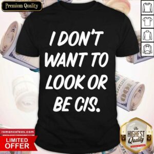 Original I Don’t Want To Look Or Be Cis Shirt