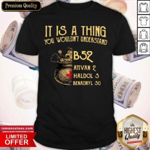 Hot It Is A Thing You Wouldnt Understand B52 Ativan 2 Haldol 5 Benadryl 50 Shirt