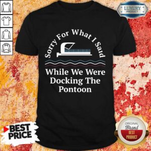 Happy Sorry For What I Said While Docking The Pontoon Shirt