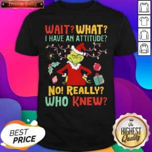 Grinch Wait What I Have An Attitude No Really Who Knew Shirt