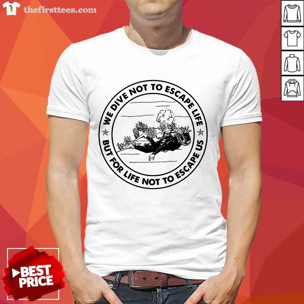 Scuba Diving We Dive Not To Escape Life But For Life Not To Escape Us Shirt