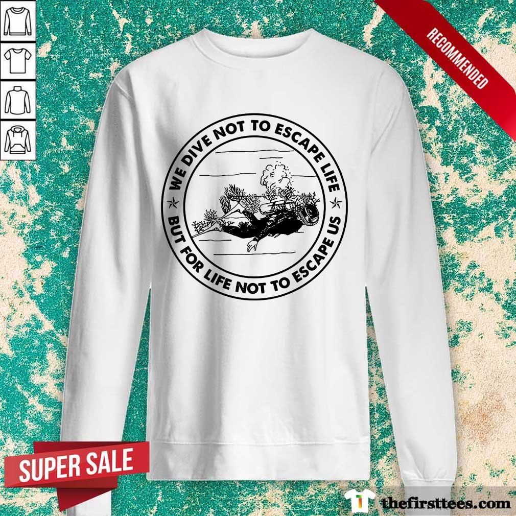 Scuba Diving We Dive Not To Escape Life But For Life Not To Escape Us Shirt
