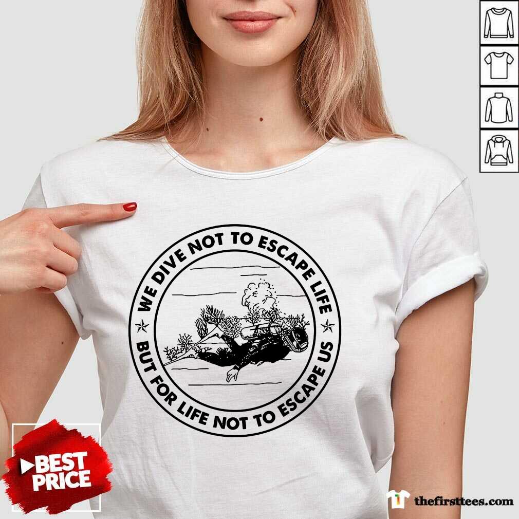 Scuba Diving We Dive Not To Escape Life But For Life Not To Escape Us Shirt