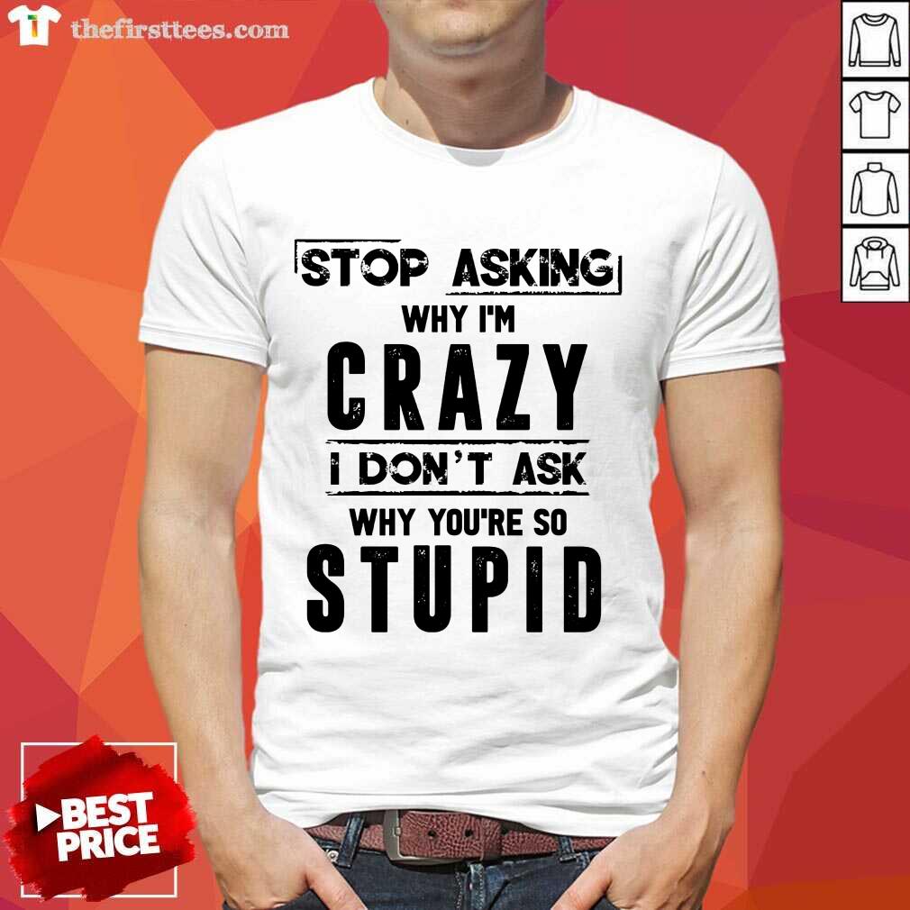 Stop Asking Why I'm Crazy Shirt