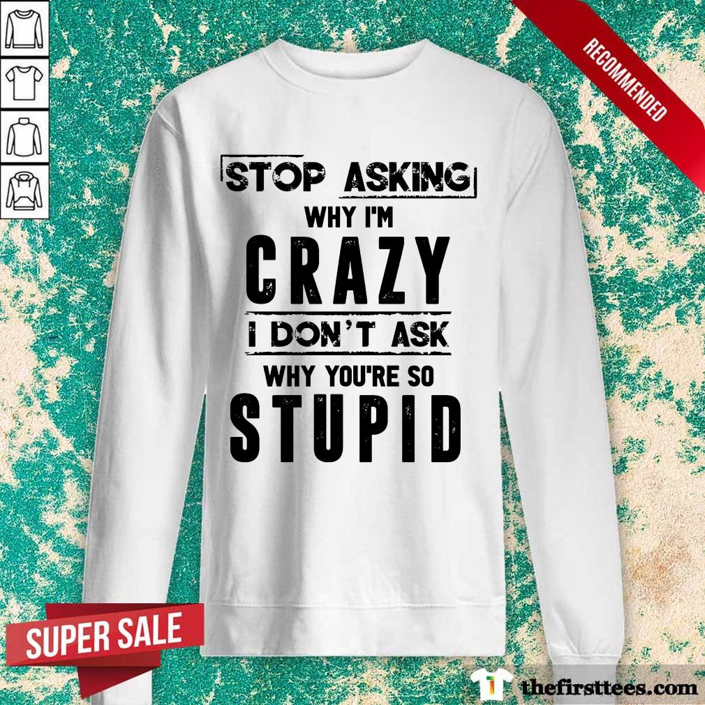 Stop Asking Why I'm Crazy Shirt