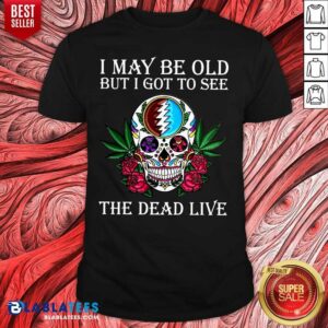 Official Great Sugar Skull I May Be Old But I Got To See The Dead Live Rose Shirt