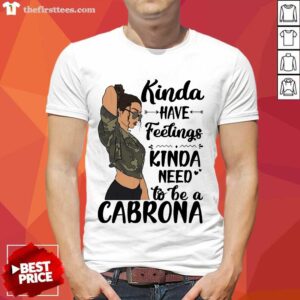 Kinda Have Feelings Kinda Need To Be A Cabrona Shirt