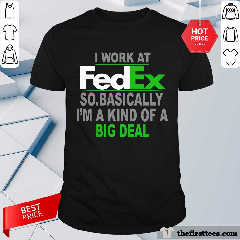 Top I Work At FedEx So Basically Im A Kind Of A Big Deal Shirt