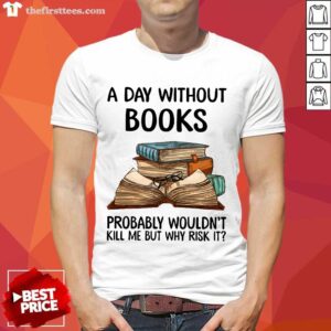 A Day Without Books Probably Wouldn’t Kill Me But Why Risk It Shirt
