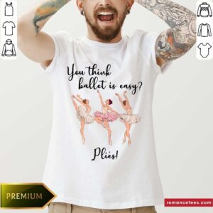 You Think Ballet Is Easy Plies Shirt
