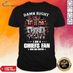 Premium The Kelce Mahomes Hill Damn Right I Am A Chiefs Fan Now And Forever Shirt
