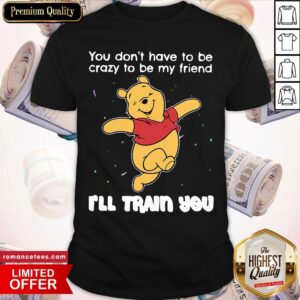 Good Winnie Pooh You Don’t Have To Be Crazy To Be My Friend I’ll Train You Shirt