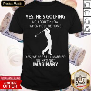 Yes He’s Golfing No I Don’t Know When He’ll Be Home Yes We Are Still Married No He’s Not Imaginary Shirt