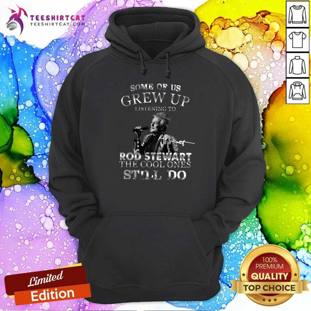Top Some Of Us Grew Up Listening To Rod Stewart The Cool Ones Still Do Shirt