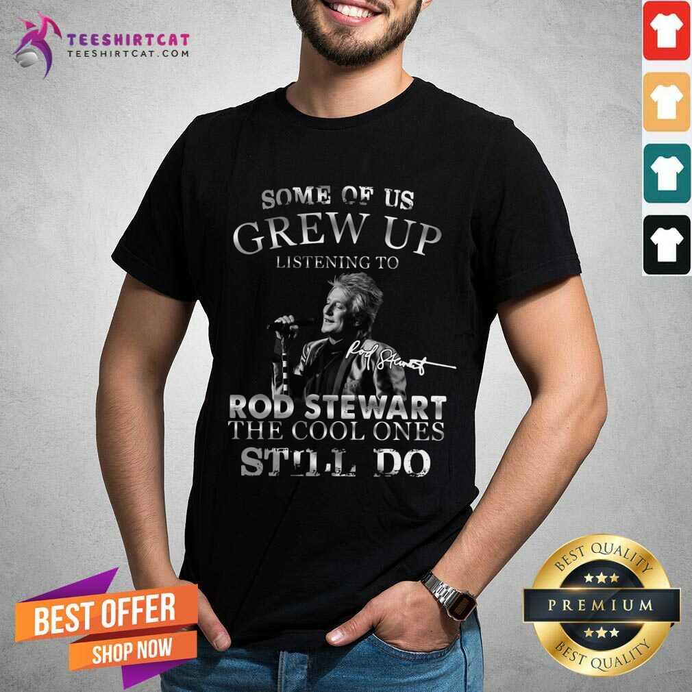 Top Some Of Us Grew Up Listening To Rod Stewart The Cool Ones Still Do Shirt