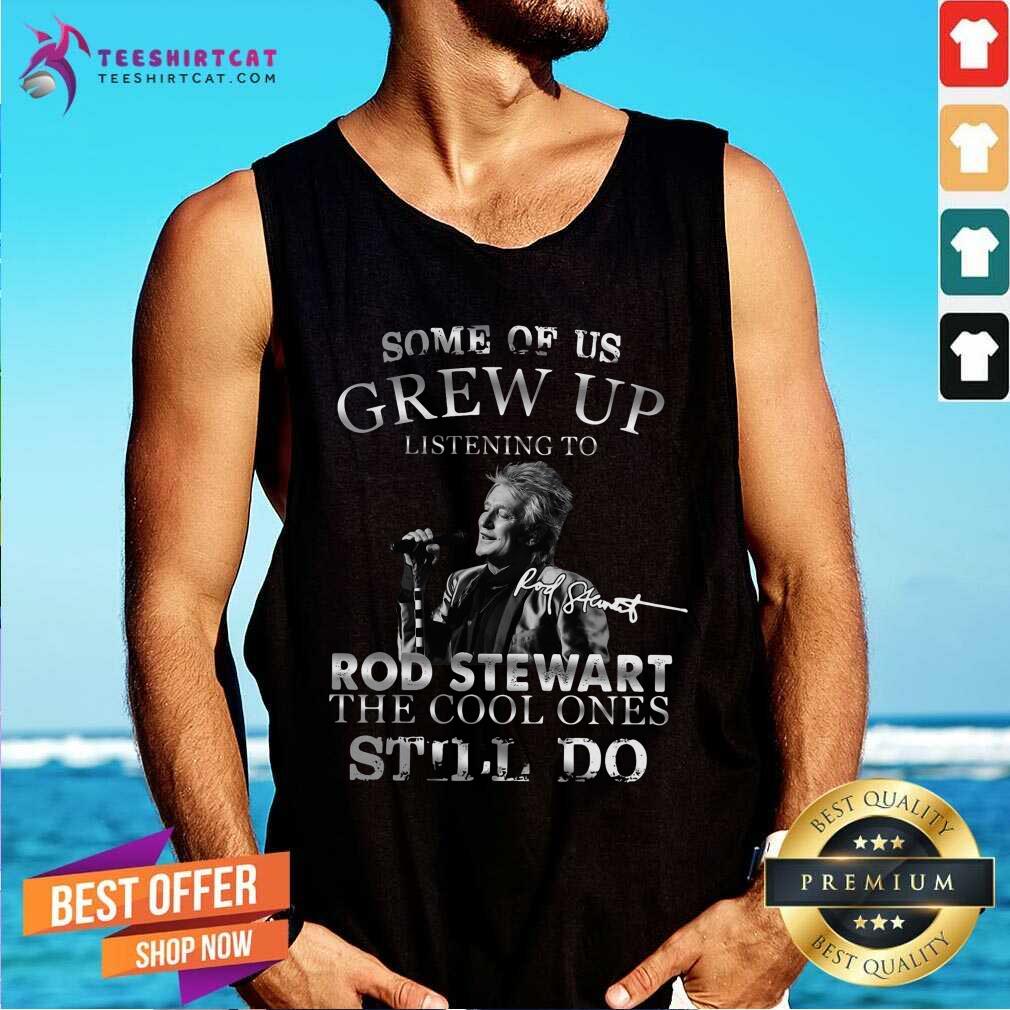 Top Some Of Us Grew Up Listening To Rod Stewart The Cool Ones Still Do Shirt