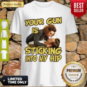 Nice Your Gun Is Sticking In To My Hip Shirt