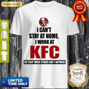 I Can’t Stay At Home I Work At KFC We Fight When Others Can’t Anymore Shirt