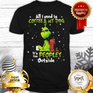 Grinch And Max All I Need Is Coffee And My Dog It Is Too Peopley Outside Shirt