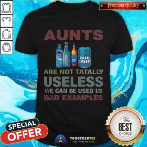 Pretty Bud Light Aunts Are Not Tatally Useless We Can Be Used Us Bad Examples Shirt