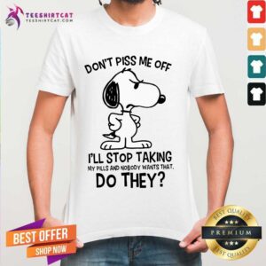 Awesome Snoopy Don't Piss Me Off I'll Stop Taking My Pills And Nobody Wants That Do They Shirt