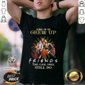 Some Of Us Grew Up Watching Friends 10 The Cool Ones Still Do Shirt