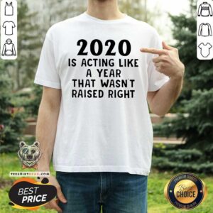 Funny 2020 Is Acting Like A Year That Wasn’t Raised Right Shirt