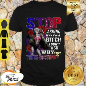 Harley Quinn Stop Asking Why I’m A Bitch I Don’t Ask Why You’re So Stupid Shirt