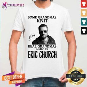 Premium Some Grandmas Knit Real Grandmas Listen To Eric Church Signature Shirt