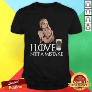 GOT Daenerys Targaryen I Love Coffee Not A Mistake Shirt
